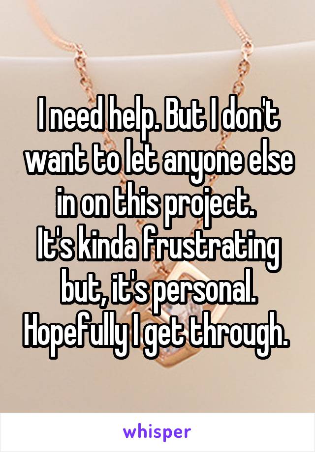 I need help. But I don't want to let anyone else in on this project. 
It's kinda frustrating but, it's personal. Hopefully I get through. 