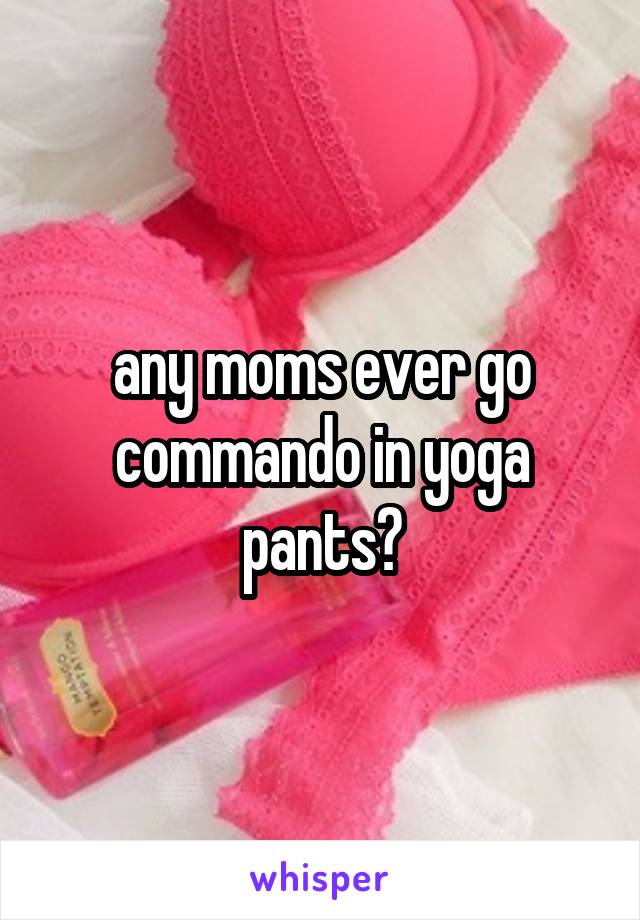 any moms ever go commando in yoga pants?
