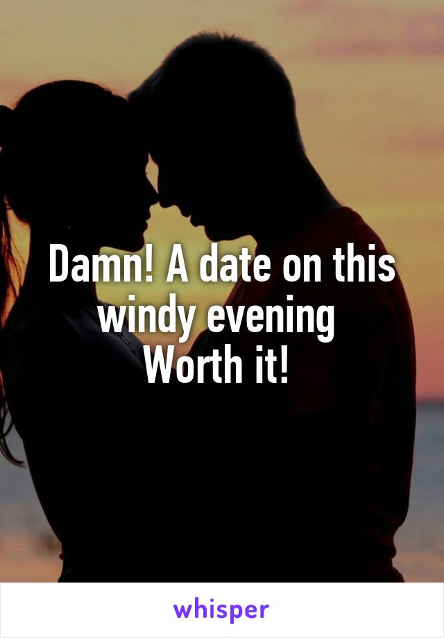 Damn! A date on this windy evening 
Worth it! 
