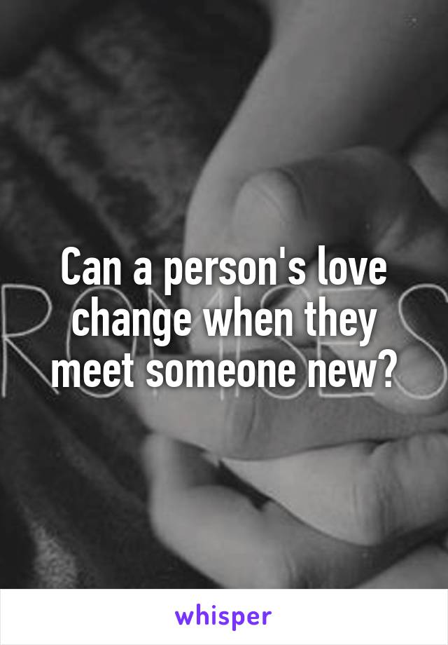 Can a person's love change when they meet someone new?