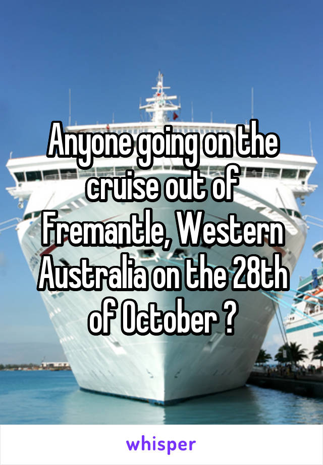 Anyone going on the cruise out of Fremantle, Western Australia on the 28th of October ?