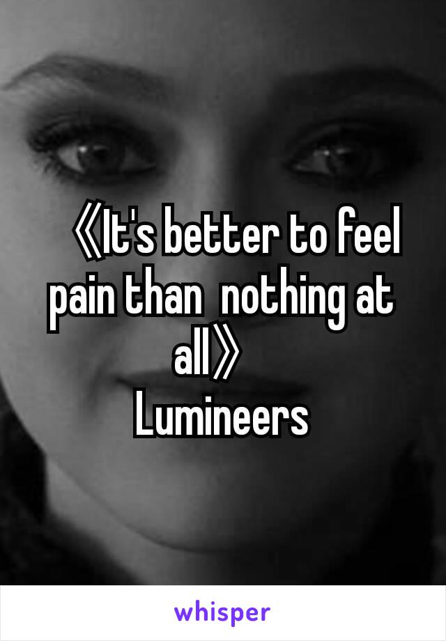 《It's better to feel pain than  nothing at all》
Lumineers