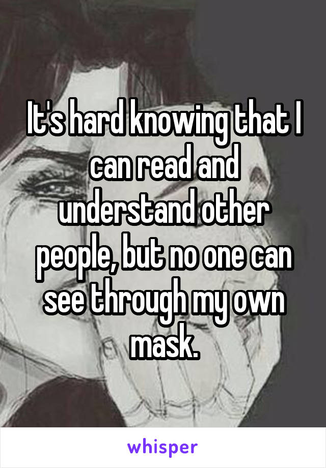It's hard knowing that I can read and understand other people, but no one can see through my own mask.