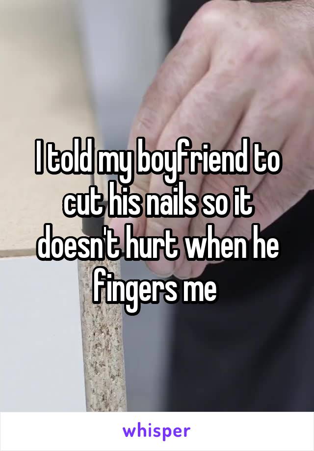 I told my boyfriend to cut his nails so it doesn't hurt when he fingers me 