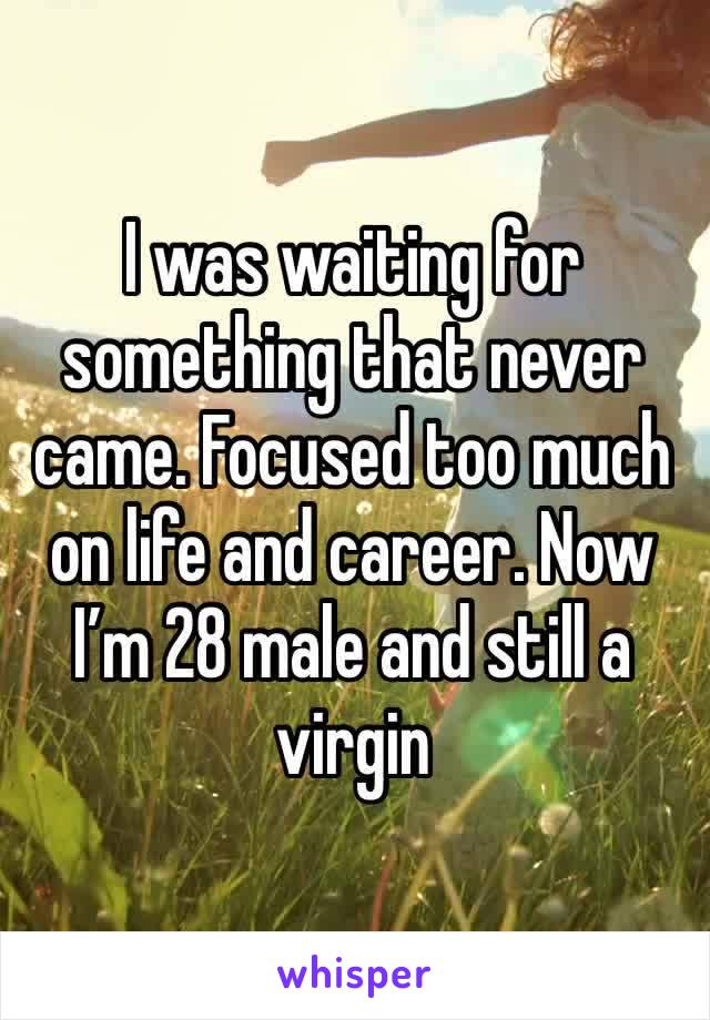 I was waiting for something that never came. Focused too much on life and career. Now I’m 28 male and still a virgin