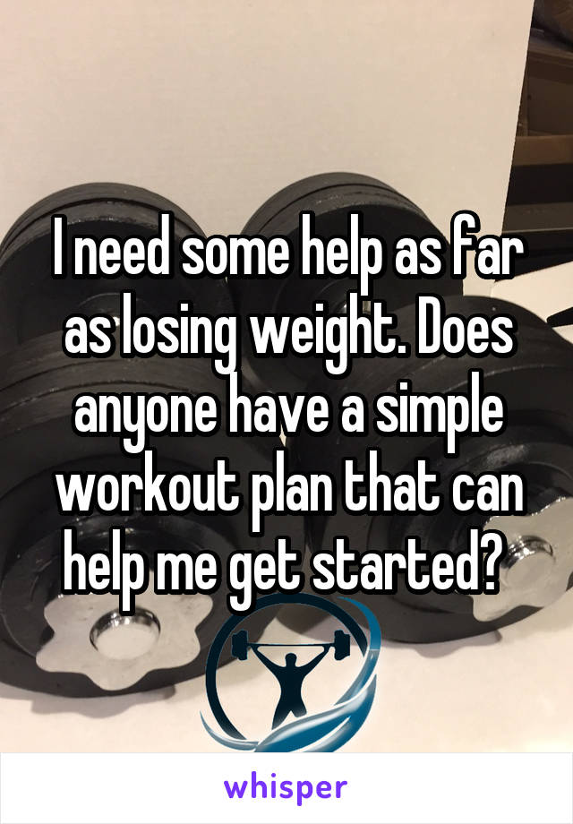 I need some help as far as losing weight. Does anyone have a simple workout plan that can help me get started? 