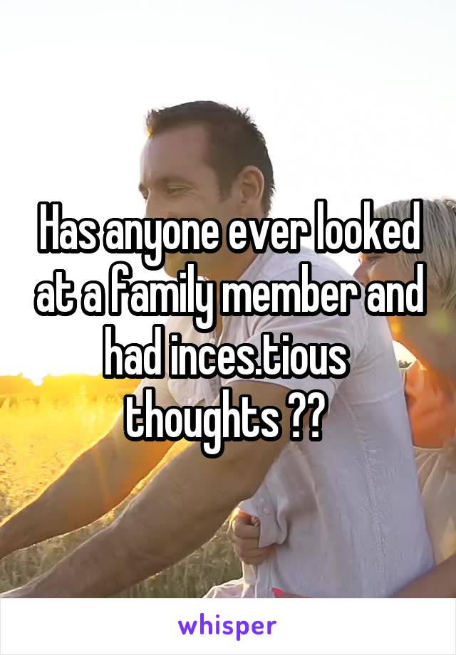 Has anyone ever looked at a family member and had inces.tious  thoughts ?? 