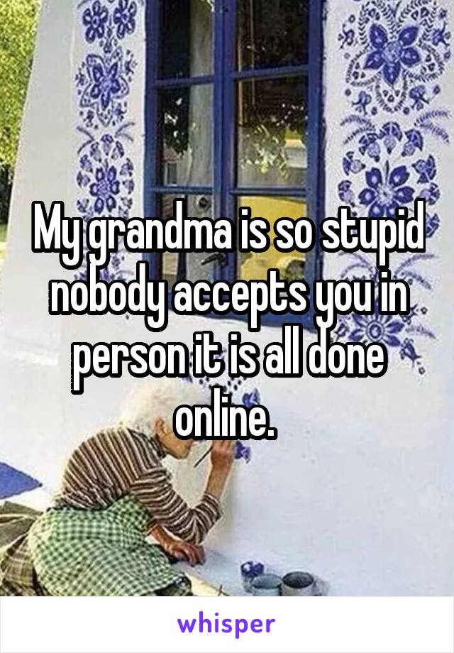 My grandma is so stupid nobody accepts you in person it is all done online. 