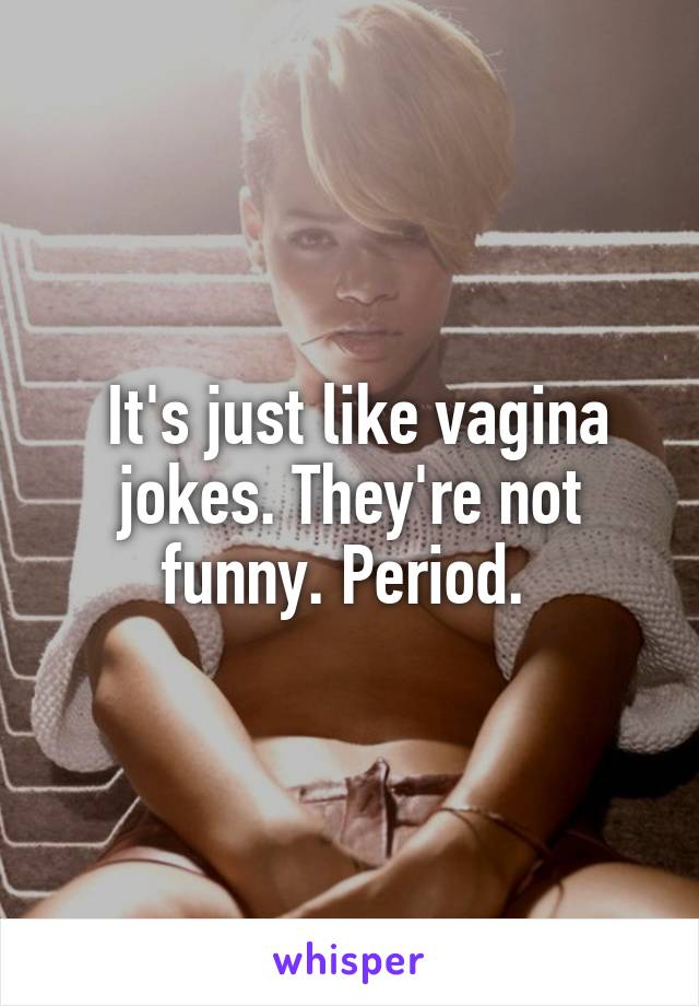  It's just like vagina jokes. They're not funny. Period. 