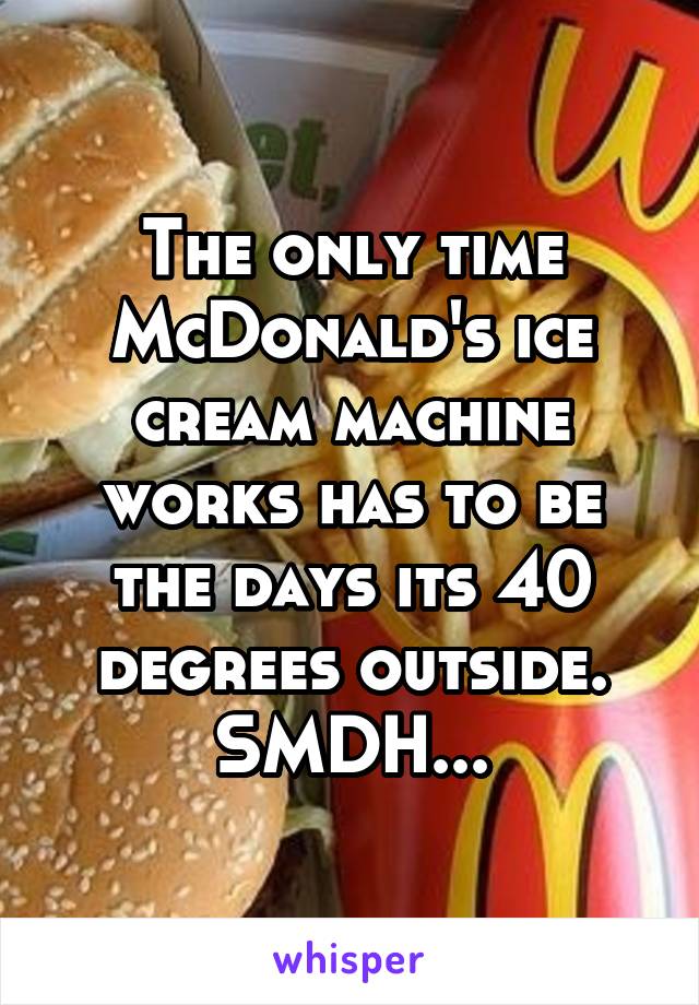 The only time McDonald's ice cream machine works has to be the days its 40 degrees outside. SMDH...