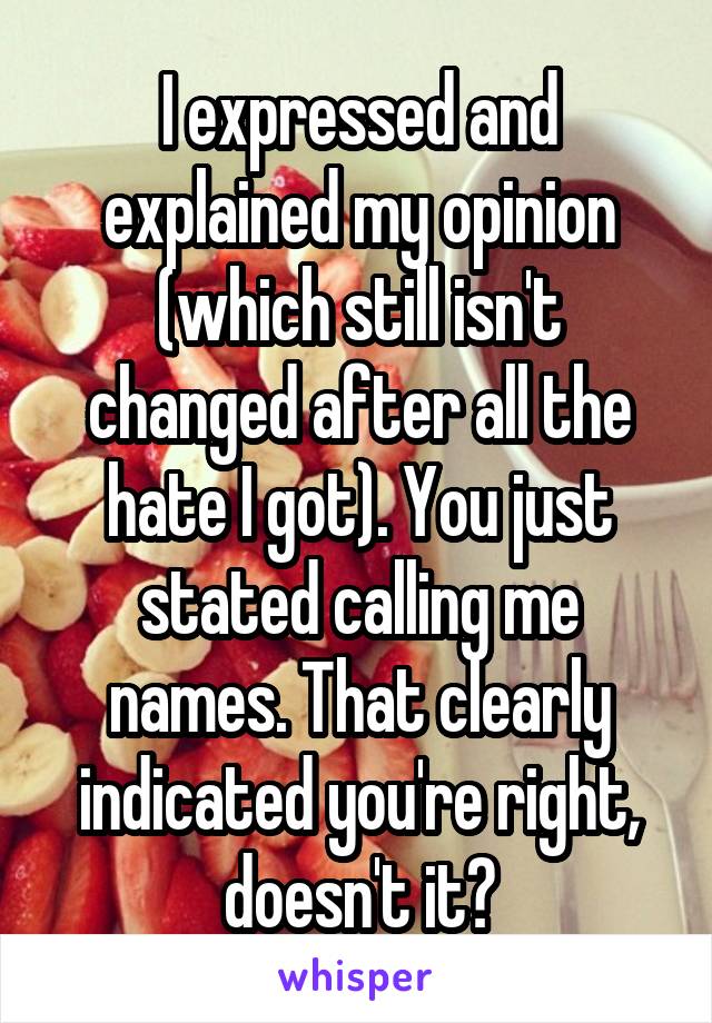 I expressed and explained my opinion (which still isn't changed after all the hate I got). You just stated calling me names. That clearly indicated you're right, doesn't it?