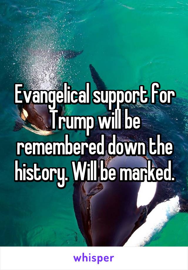 Evangelical support for Trump will be remembered down the history. Will be marked.