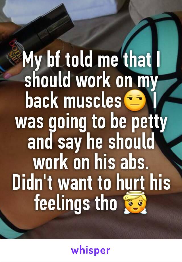 My bf told me that I should work on my back muscles😒 I was going to be petty and say he should work on his abs. Didn't want to hurt his feelings tho 😇