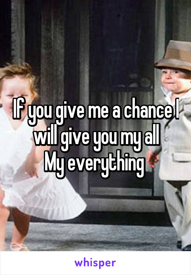 If you give me a chance I will give you my all
My everything 