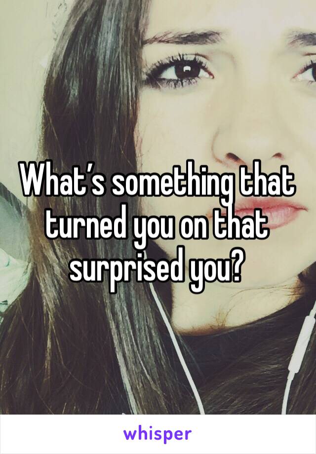 What’s something that turned you on that surprised you?