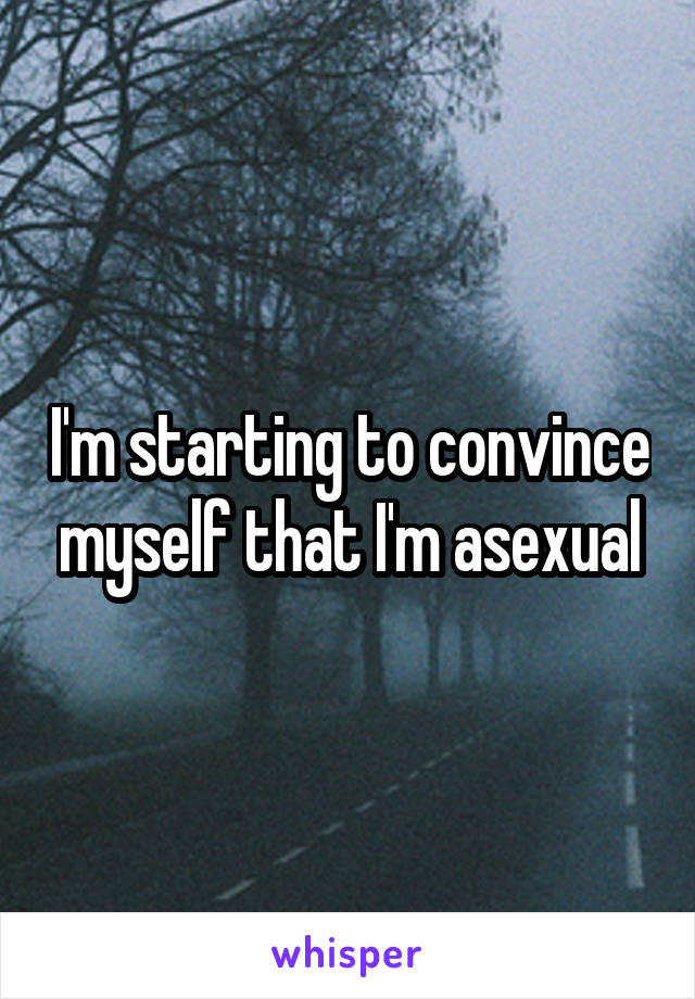 I'm starting to convince myself that I'm asexual
