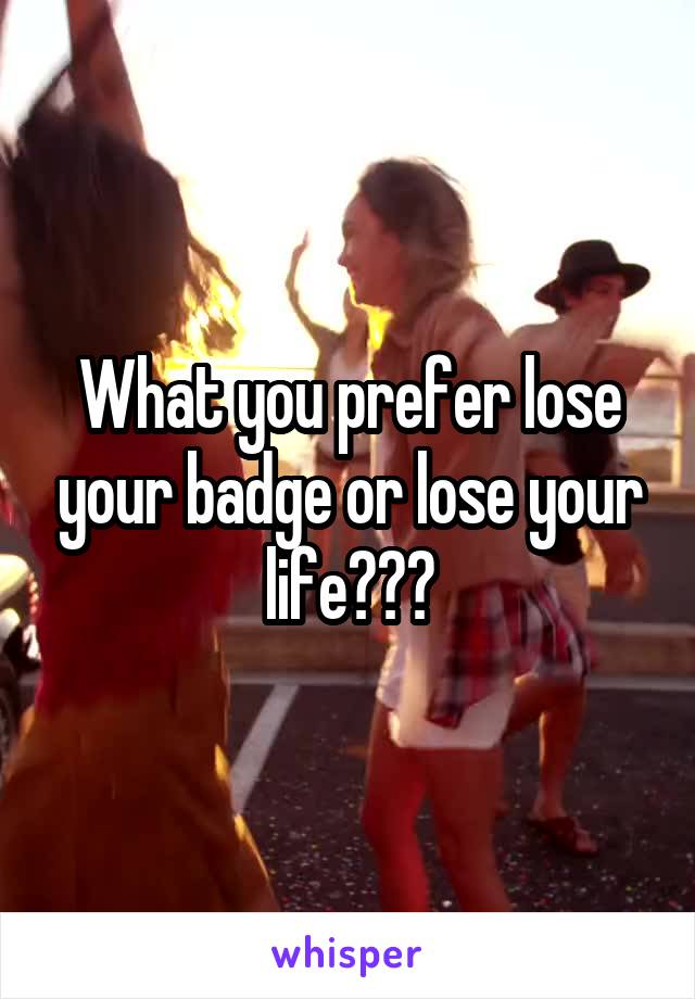 What you prefer lose your badge or lose your life???