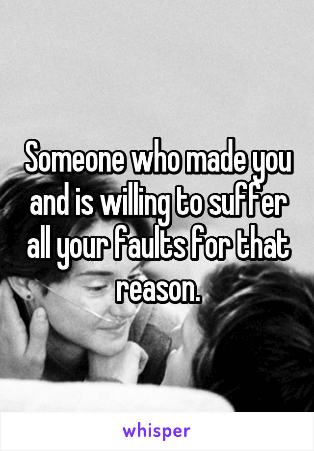 Someone who made you and is willing to suffer all your faults for that reason.
