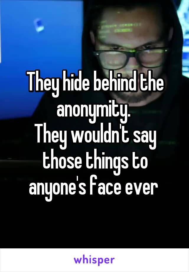 They hide behind the anonymity. 
They wouldn't say those things to anyone's face ever 
