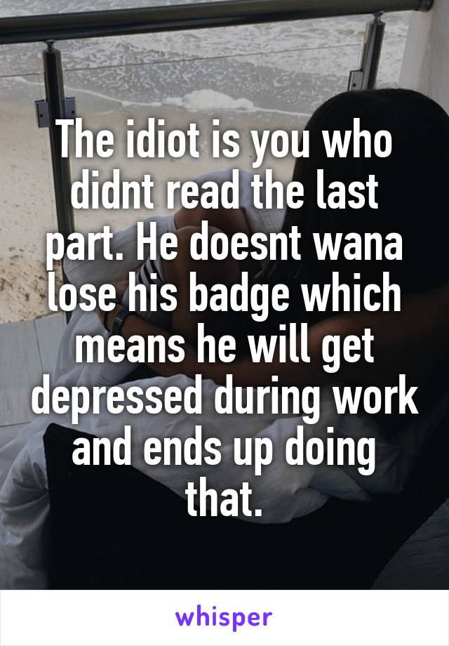 The idiot is you who didnt read the last part. He doesnt wana lose his badge which means he will get depressed during work and ends up doing that.