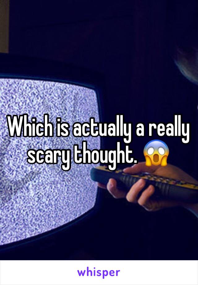 Which is actually a really scary thought. 😱
