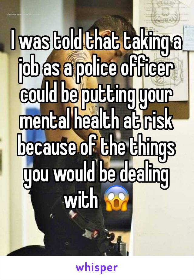 I was told that taking a job as a police officer could be putting your mental health at risk because of the things you would be dealing with 😱