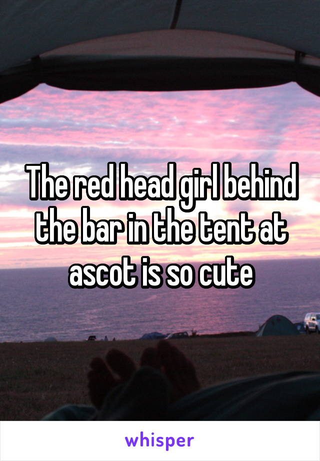The red head girl behind the bar in the tent at ascot is so cute