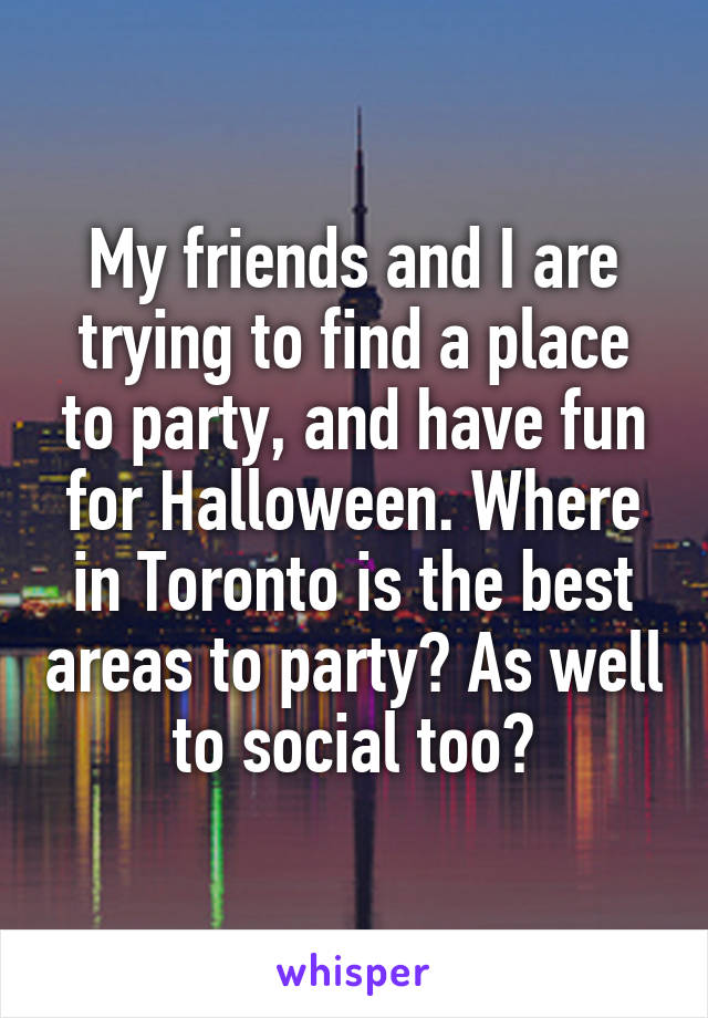 My friends and I are trying to find a place to party, and have fun for Halloween. Where in Toronto is the best areas to party? As well to social too?