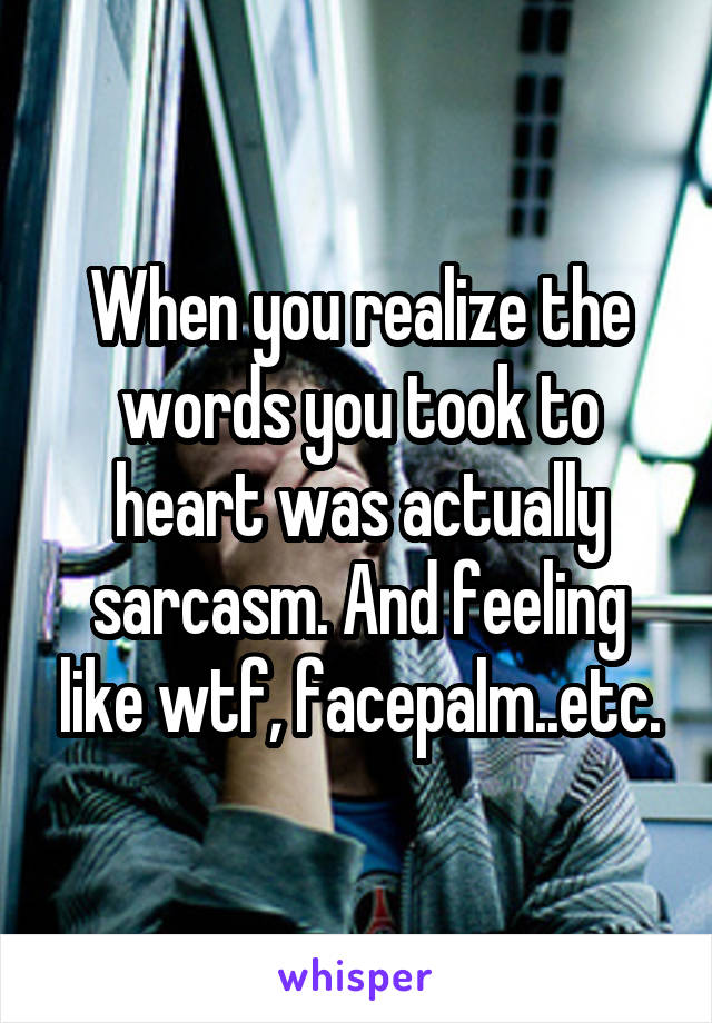 When you realize the words you took to heart was actually sarcasm. And feeling like wtf, facepalm..etc.