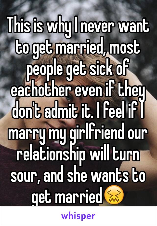 This is why I never want to get married, most people get sick of eachother even if they don't admit it. I feel if I marry my girlfriend our relationship will turn sour, and she wants to get married😖