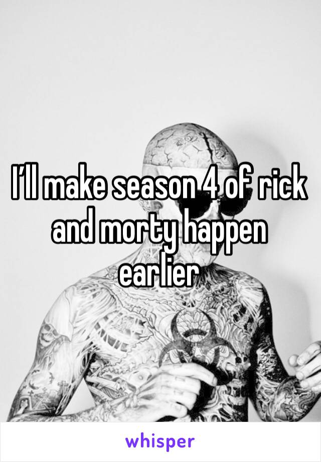 I’ll make season 4 of rick and morty happen earlier