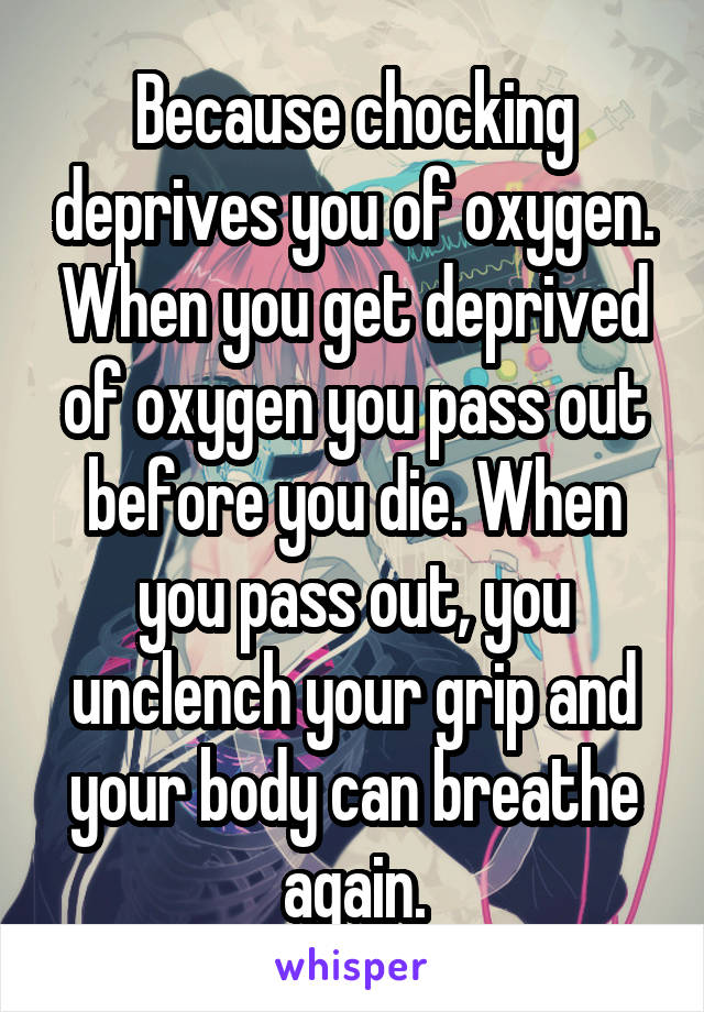 Because chocking deprives you of oxygen. When you get deprived of oxygen you pass out before you die. When you pass out, you unclench your grip and your body can breathe again.