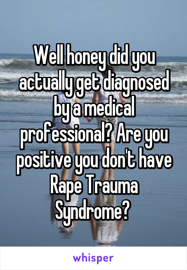 Well honey did you actually get diagnosed by a medical professional? Are you positive you don't have Rape Trauma Syndrome? 