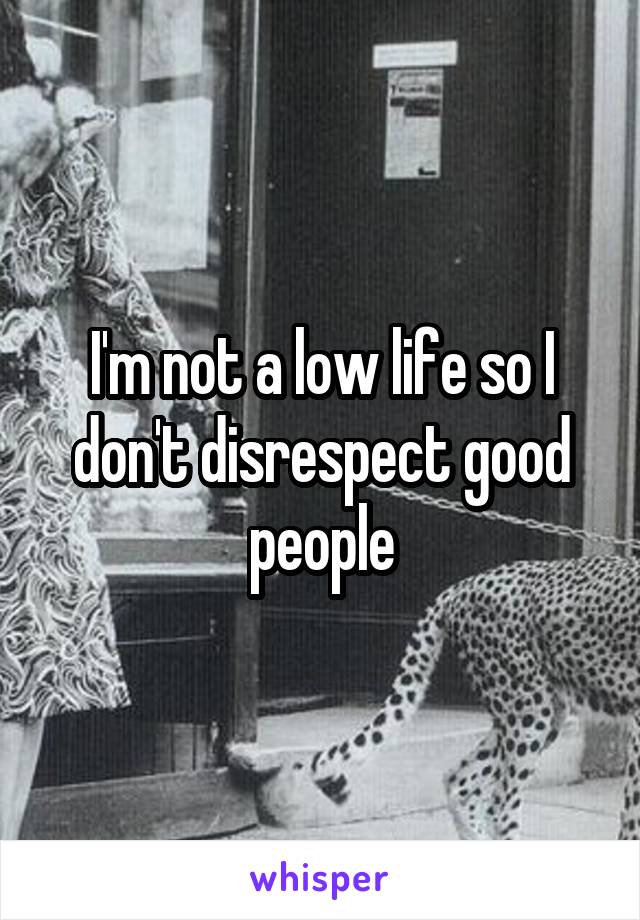 I'm not a low life so I don't disrespect good people