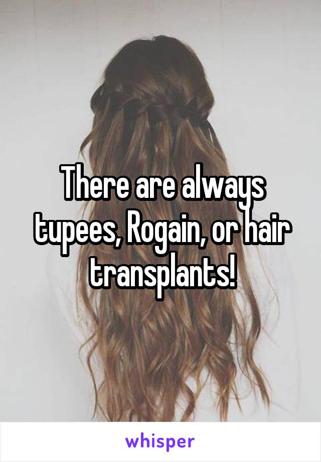 There are always tupees, Rogain, or hair transplants!