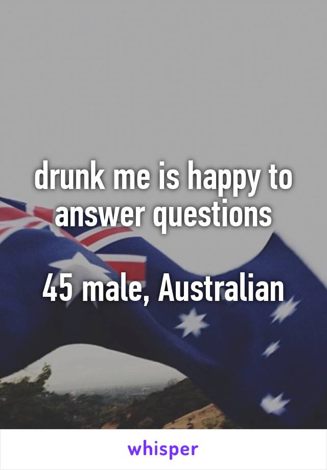 drunk me is happy to answer questions

45 male, Australian