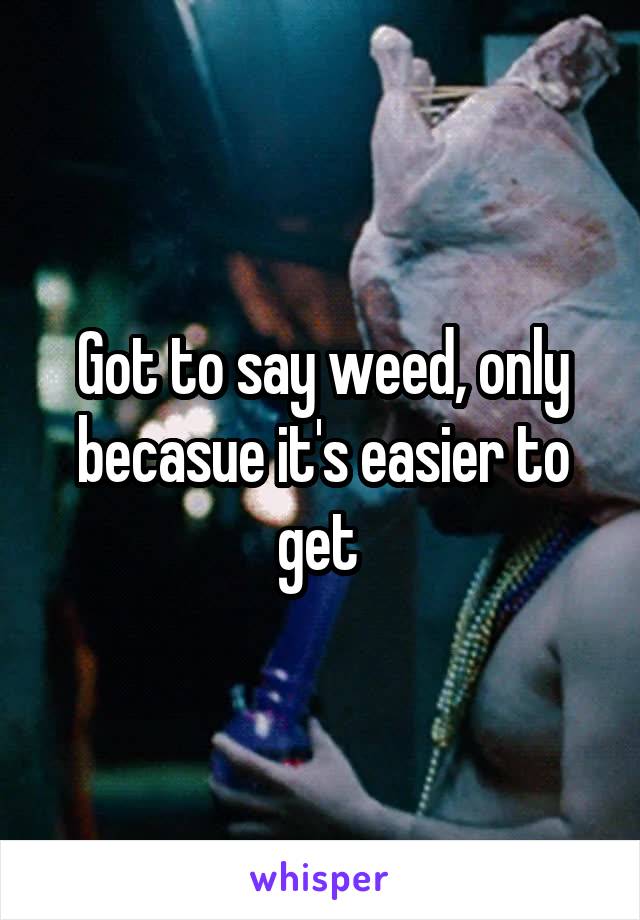 Got to say weed, only becasue it's easier to get 