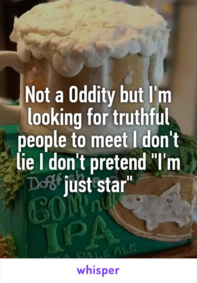 Not a Oddity but I'm looking for truthful people to meet I don't lie I don't pretend "I'm just star"