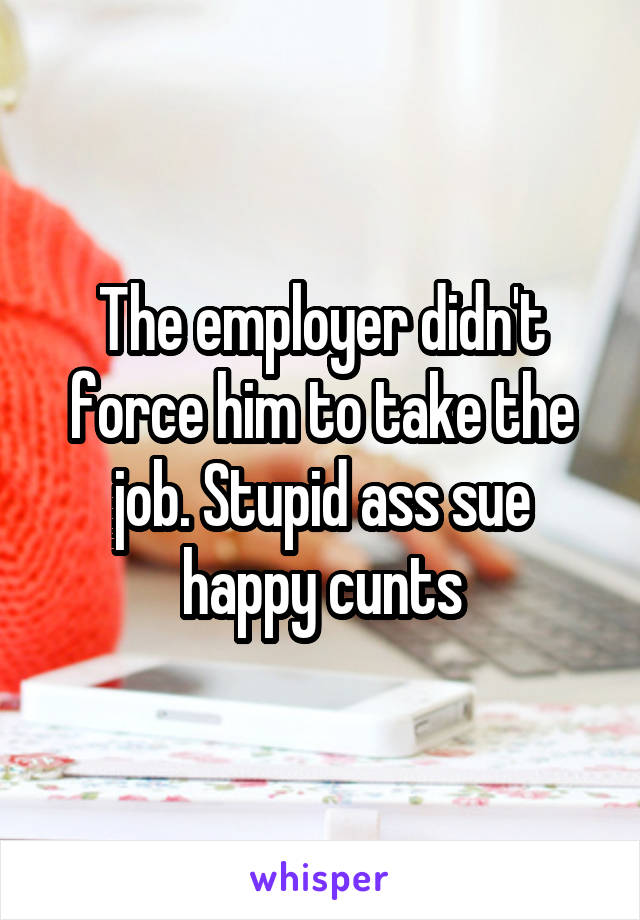 The employer didn't force him to take the job. Stupid ass sue happy cunts