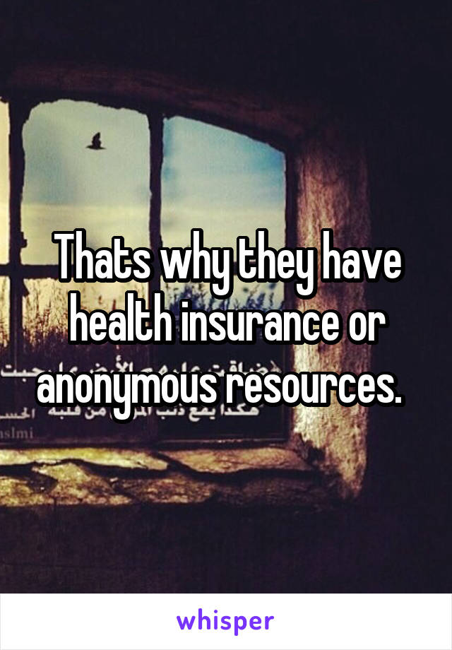 Thats why they have health insurance or anonymous resources.  