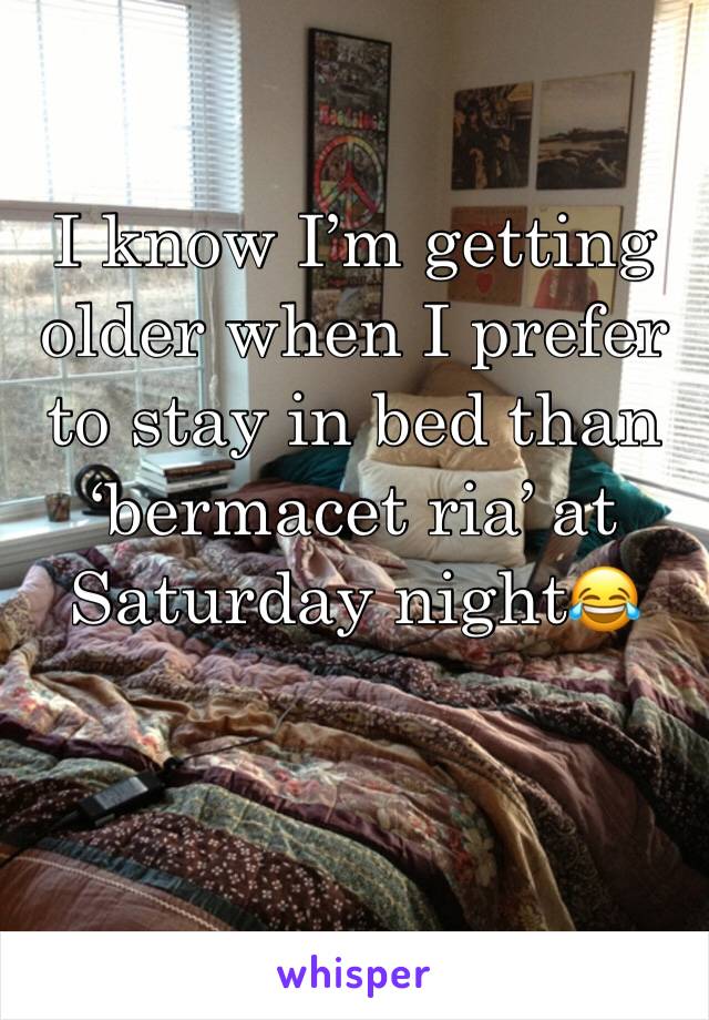 I know I’m getting older when I prefer to stay in bed than ‘bermacet ria’ at Saturday night😂
