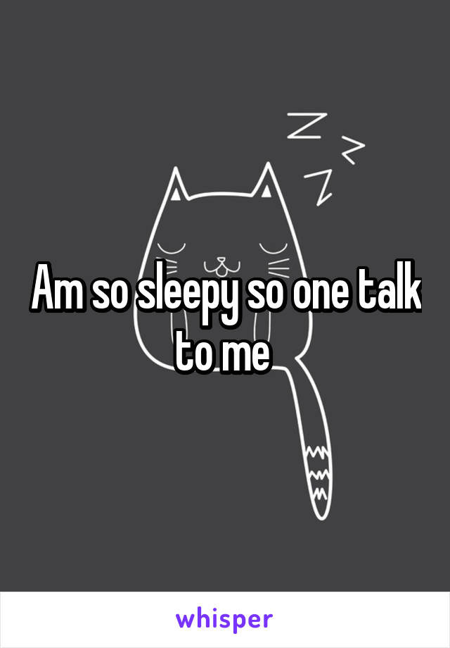 Am so sleepy so one talk to me 