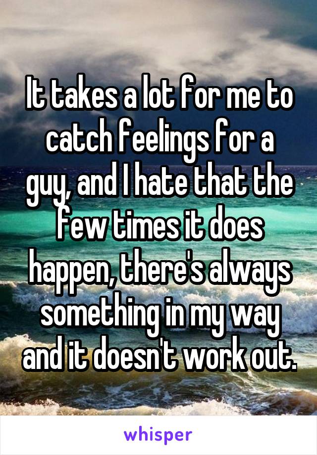 It takes a lot for me to catch feelings for a guy, and I hate that the few times it does happen, there's always something in my way and it doesn't work out.