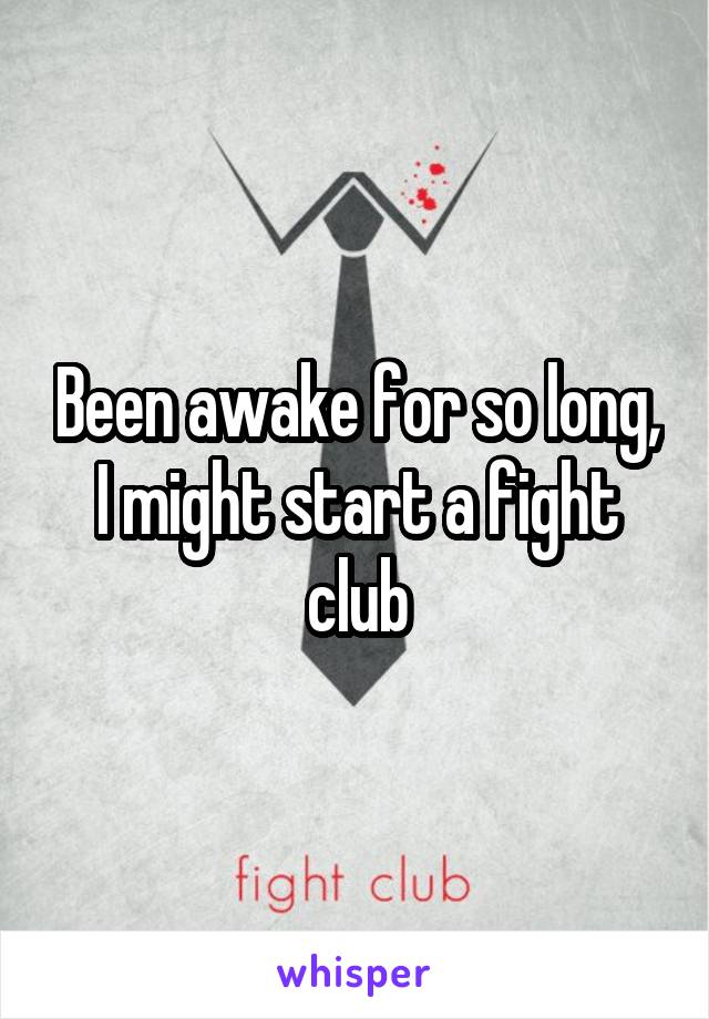 Been awake for so long, I might start a fight club