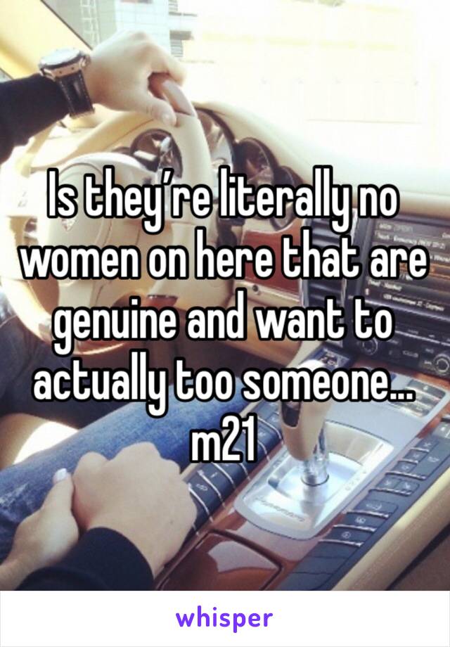 Is they’re literally no women on here that are genuine and want to actually too someone... m21