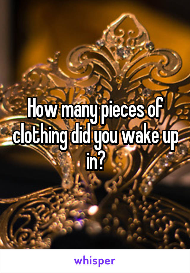 How many pieces of clothing did you wake up in?