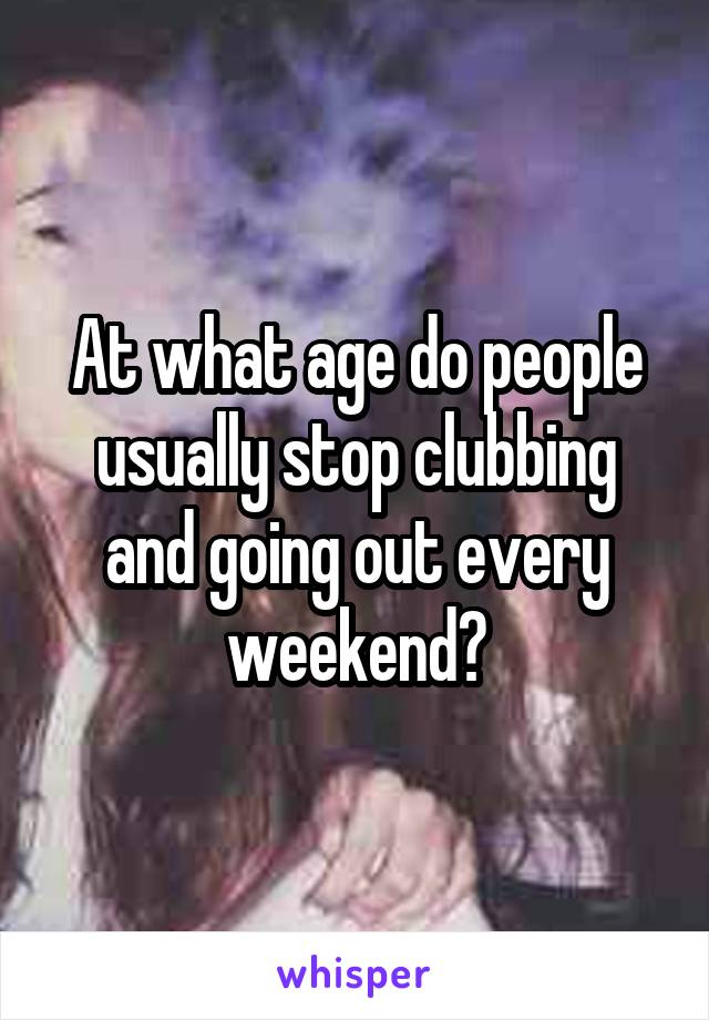 At what age do people usually stop clubbing and going out every weekend?
