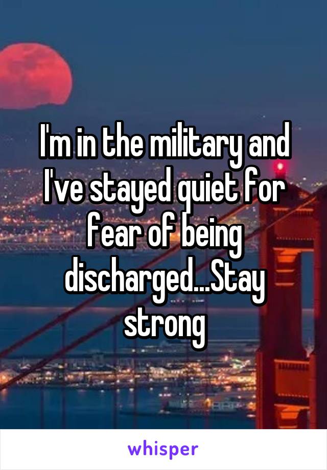 I'm in the military and I've stayed quiet for fear of being discharged...Stay strong