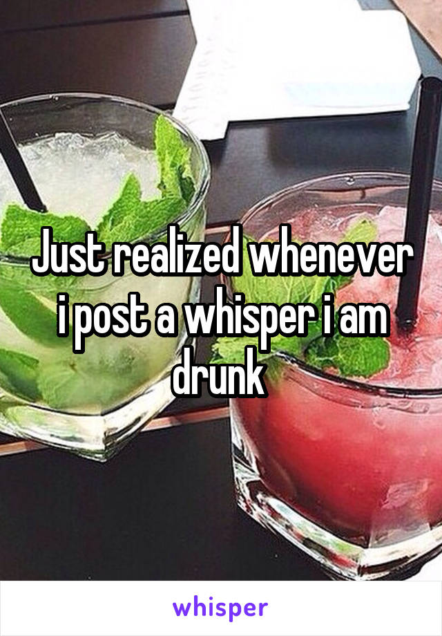 Just realized whenever i post a whisper i am drunk 