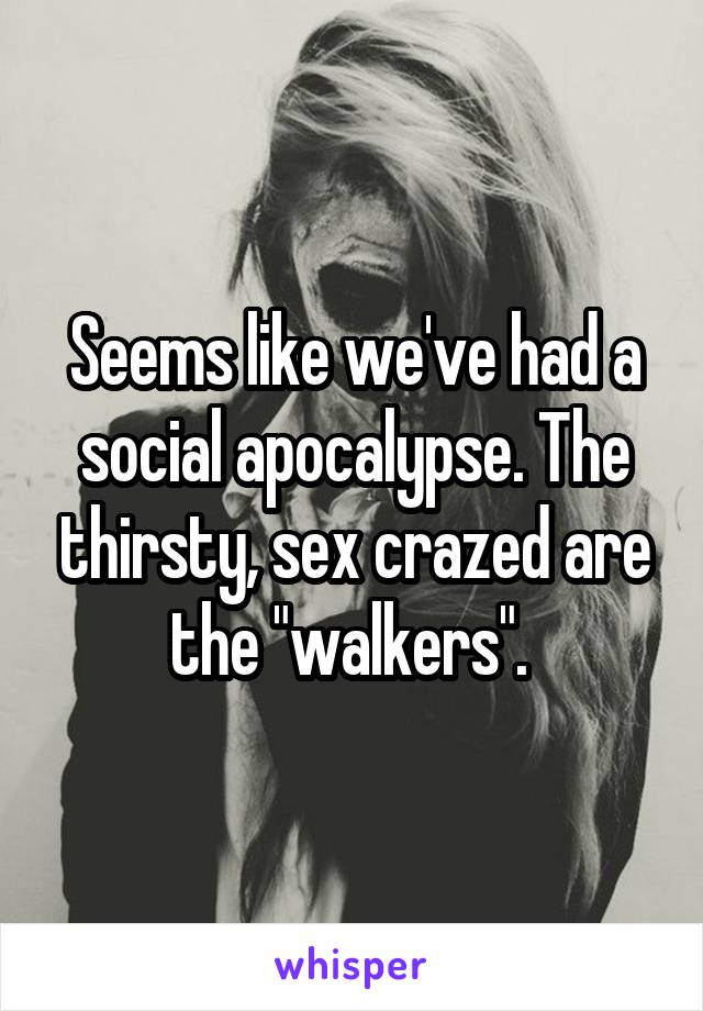 Seems like we've had a social apocalypse. The thirsty, sex crazed are the "walkers". 
